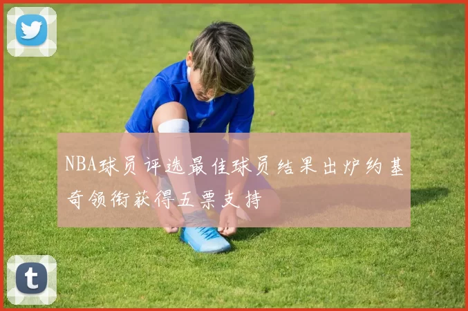 NBA球员评选最佳球员结果出炉约基奇领衔获得五票支持