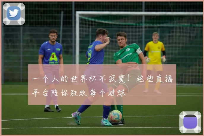一个人的世界杯不寂寞！这些直播平台陪你狂欢每个进球