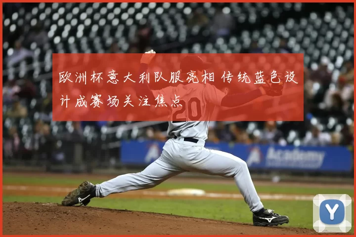 欧洲杯意大利队服亮相 传统蓝色设计成赛场关注焦点