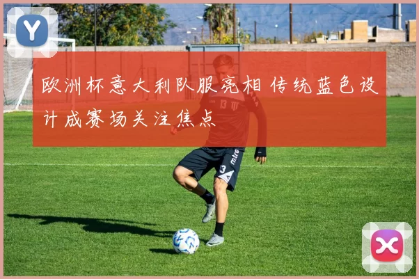 欧洲杯意大利队服亮相 传统蓝色设计成赛场关注焦点