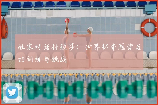 独家对话孙颖莎：世界杯夺冠背后的训练与挑战