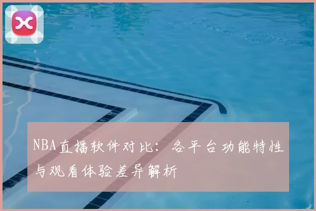 NBA直播软件对比：各平台功能特性与观看体验差异解析