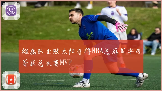 雄鹿队击败太阳夺得NBA总冠军字母哥获总决赛MVP
