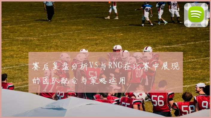 赛后复盘分析V5与RNG在比赛中展现的团队配合与策略运用