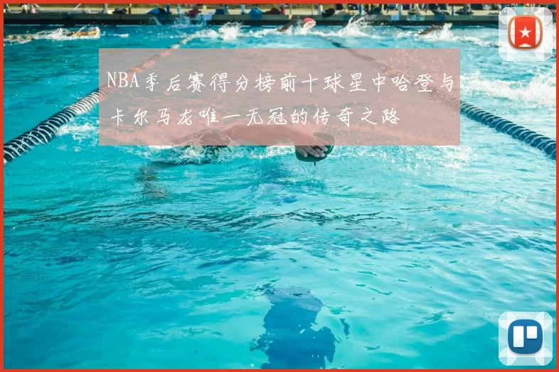 NBA季后赛得分榜前十球星中哈登与卡尔马龙唯一无冠的传奇之路