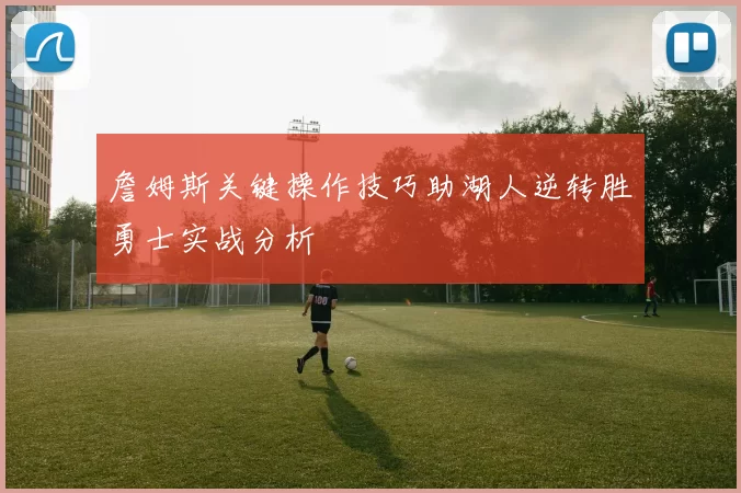 詹姆斯关键操作技巧助湖人逆转胜勇士实战分析