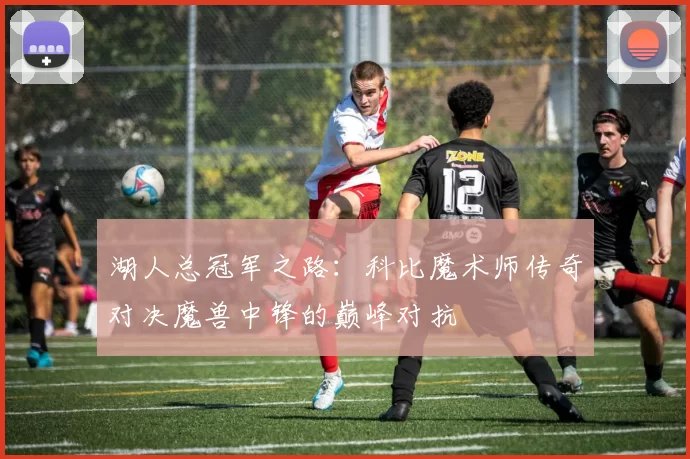 湖人总冠军之路：科比魔术师传奇对决魔兽中锋的巅峰对抗