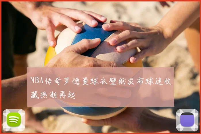 NBA传奇罗德曼球衣壁纸发布球迷收藏热潮再起