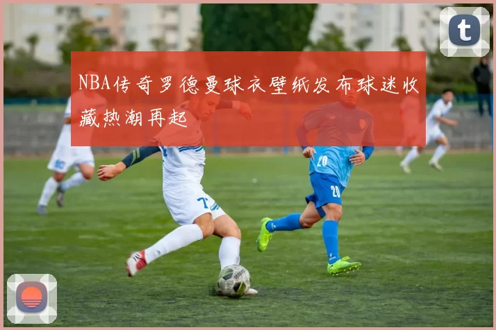 NBA传奇罗德曼球衣壁纸发布球迷收藏热潮再起